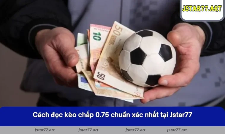 Hướng dẫn cách đọc kèo chấp 0.75 chuẩn xác nhất tại Jstar77 